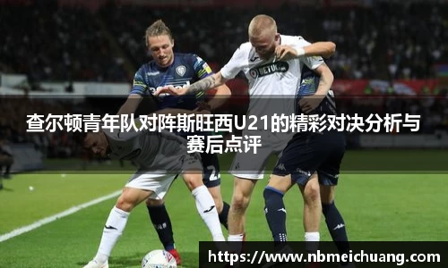 查尔顿青年队对阵斯旺西U21的精彩对决分析与赛后点评