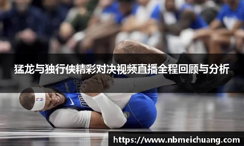 猛龙与独行侠精彩对决视频直播全程回顾与分析