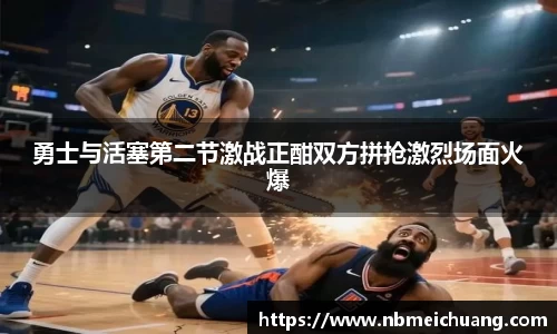 勇士与活塞第二节激战正酣双方拼抢激烈场面火爆