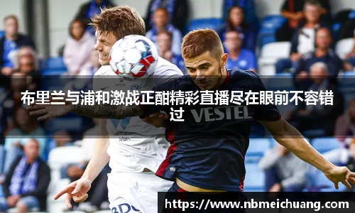 布里兰与浦和激战正酣精彩直播尽在眼前不容错过